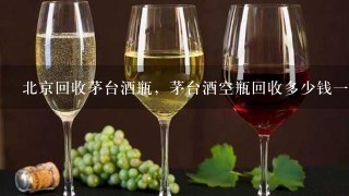 北京回收茅台酒瓶，茅台酒空瓶回收多少钱一个