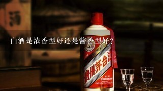 白酒是浓香型好还是酱香型好？