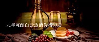 九年陈酿白云边酒价格39度