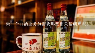 做一个白酒业务员需要那些相关基础知识？