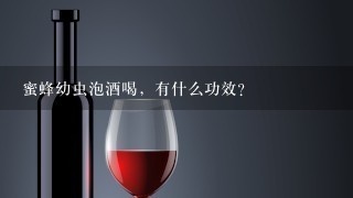 蜜蜂幼虫泡酒喝，有什么功效？