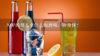 50岁的男人拿什么泡酒喝，补身体？