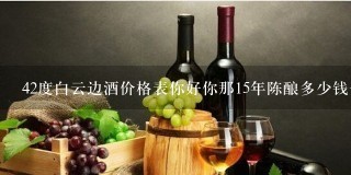 42度白云边酒价格表你好你那15年陈酿多少钱一瓶