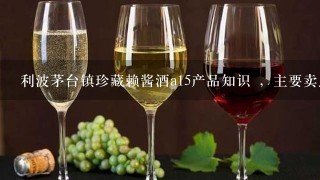 利波茅台镇珍藏赖酱酒a15产品知识 ，主要卖点是什么？比其它酱香有什么不同？