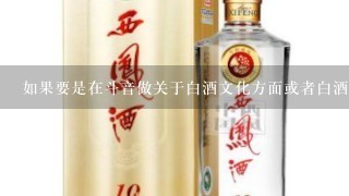 如果要是在斗音做关于白酒文化方面或者白酒知识方面