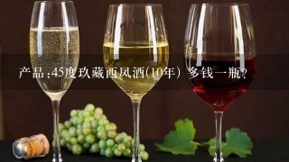 产品:45度玖藏西凤酒(10年) 多钱一瓶？