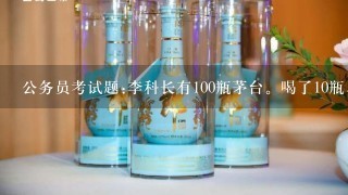 公务员考试题:李科长有100瓶茅台。喝了10瓶,请问还