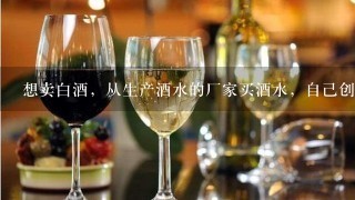 想卖白酒，从生产酒水的厂家买酒水，自己创建品牌是