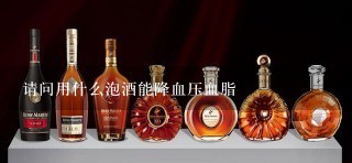 请问用什么泡酒能降血压血脂