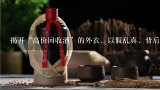 揭开“高价回收酒”的外衣，以假乱真，背后有着怎样