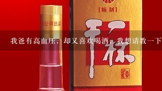 我爸有高血压，却又喜欢喝酒，我想请教一下大家什么