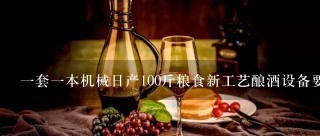 一套一本机械日产100斤粮食新工艺酿酒设备要多少钱