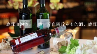 鹿茸血泡酒，一般一斤血四斤左右的酒，鹿茸血浸酒，还要加什么药料吗？ 用多少度的酒合适，可以保存多久？