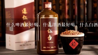 什么啤酒最好喝，什么洋酒最好喝，什么白酒最好喝？