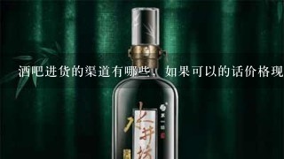 酒吧进货的渠道有哪些，如果可以的话价格现在分别怎么样？