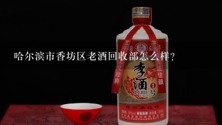 哈尔滨市香坊区老酒回收部怎么样？