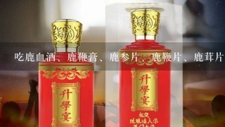 吃鹿血酒、鹿鞭膏、鹿参片、鹿鞭片、鹿茸片能一起吃