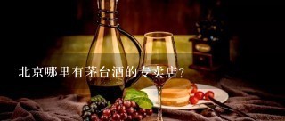 北京哪里有茅台酒的专卖店？