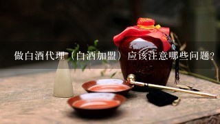 做白酒代理（白酒加盟）应该注意哪些问题？