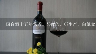 国台酒十五年酱香。53度的。07生产。白纸盒装。瓶子是黄色。请问现在是多少钱