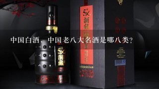 中国白酒，中国老八大名酒是哪八类？