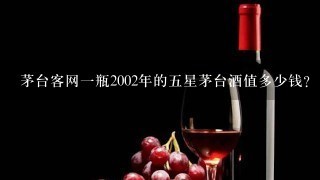 茅台客网一瓶2002年的五星茅台酒值多少钱？