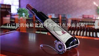 自己做的纯粮食酒可不可以在外面卖啊?