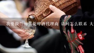 我要做兰州雪花啤酒代理商 请问怎么联系 大概要投入多少钱