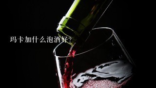 玛卡加什么泡酒好？