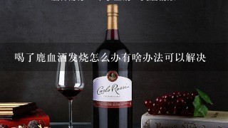 喝了鹿血酒发烧怎么办有啥办法可以解决