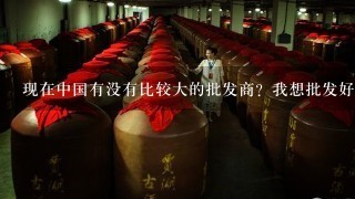 现在中国有没有比较大的批发商？我想批发好一点的红酒。