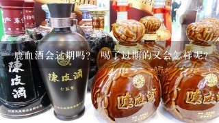 鹿血酒会过期吗？ 喝了过期的又会怎样呢？