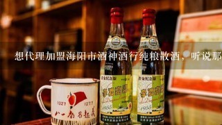 想代理加盟海阳市酒神酒行纯粮散酒，听说那个酒挺好喝我看着挺有发展