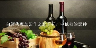 白酒代理加盟什么牌子好？中低档的那种