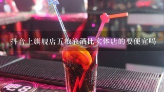 抖音上旗舰店五粮液酒比实体店的要便宜吗