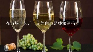 在市场上10元一斤的白酒是纯粮酒吗？