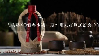 人头马XO酒多少钱一瓶？朋友打算送给客户的，送出去可以吗？