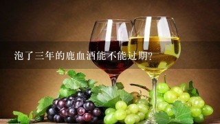 泡了三年的鹿血酒能不能过期？