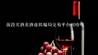 前段买酒卖酒虚拟骗局交易平台叫啥呢