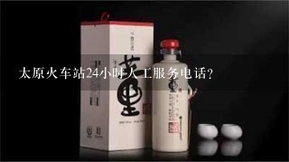 太原火车站24小时人工服务电话？