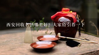 西安回收名酒哪里好？大家给引荐一下