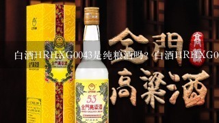 白酒HRHXG0043是纯粮酒吗？白酒HRHXG0043是纯粮酒吗？