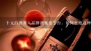 十元白酒灌入品牌酒瓶变茅台，如何杜绝这种现象呢？