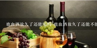 鹿血酒放久了还能喝吗 鹿血酒放久了还能不能喝