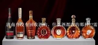 济南有没有回收酒的，什么酒都收的那种??需要钱，谢谢