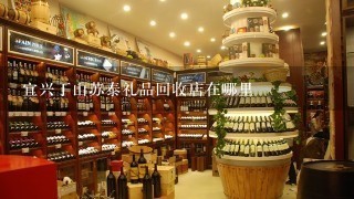 宜兴丁山苏泰礼品回收店在哪里