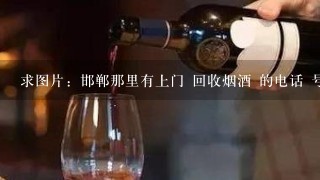 求图片：邯郸那里有上门 回收烟酒 的电话 号码是多少