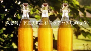 我想问一下重庆那里有回收茅台酒瓶的地方?