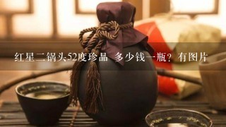 红星二锅头52度珍品 多少钱一瓶？有图片