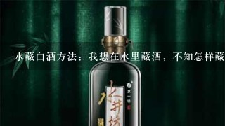 水藏白酒方法：我想在水里藏酒，不知怎样藏最好？